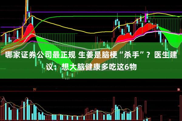 哪家证券公司最正规 生姜是脑梗“杀手”？医生建议：想大脑健康多吃这6物
