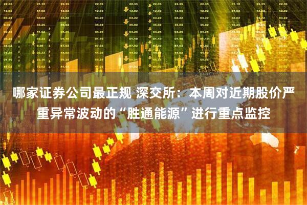 哪家证券公司最正规 深交所：本周对近期股价严重异常波动的“胜通能源”进行重点监控