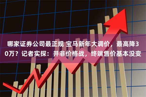 哪家证券公司最正规 宝马新年大调价，最高降30万？记者实探：并非价格战，终端售价基本没变