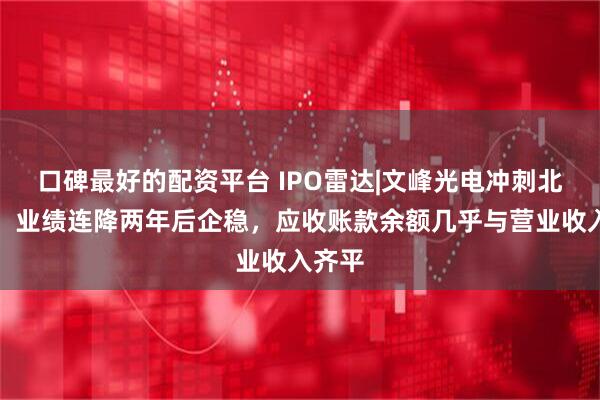 口碑最好的配资平台 IPO雷达|文峰光电冲刺北交所：业绩连降两年后企稳，应收账款余额几乎与营业收入齐平