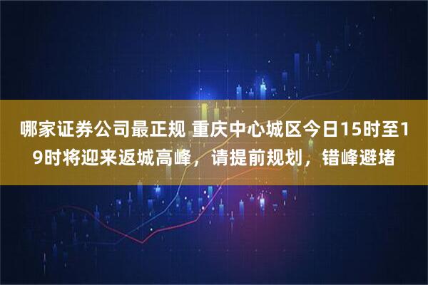 哪家证券公司最正规 重庆中心城区今日15时至19时将迎来返城高峰，请提前规划，错峰避堵