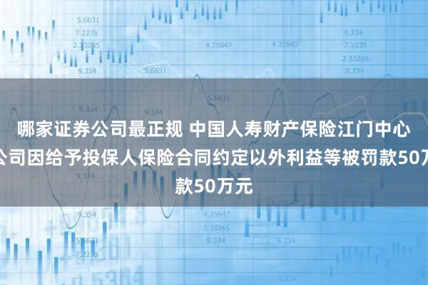 哪家证券公司最正规 中国人寿财产保险江门中心支公司因给予投保人保险合同约定以外利益等被罚款50万元