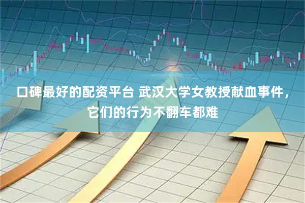 口碑最好的配资平台 武汉大学女教授献血事件，它们的行为不翻车都难