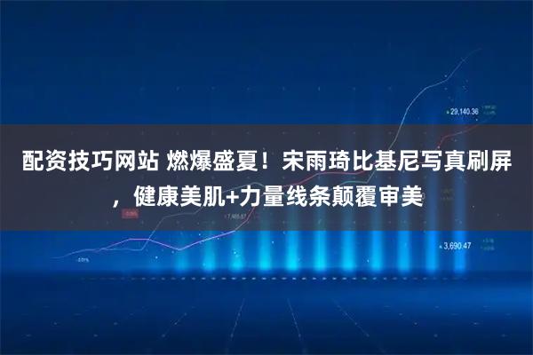 配资技巧网站 燃爆盛夏！宋雨琦比基尼写真刷屏，健康美肌+力量线条颠覆审美