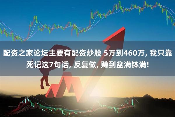 配资之家论坛主要有配资炒股 5万到460万, 我只靠死记这7句话, 反复做, 赚到盆满钵满!
