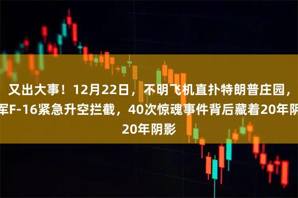 又出大事！12月22日，不明飞机直扑特朗普庄园，美军F-16紧急升空拦截，40次惊魂事件背后藏着20年阴影