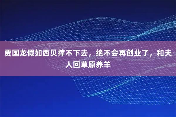 贾国龙假如西贝撑不下去，绝不会再创业了，和夫人回草原养羊
