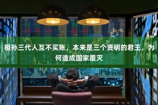 祖孙三代人互不买账，本来是三个贤明的君王，为何造成国家覆灭