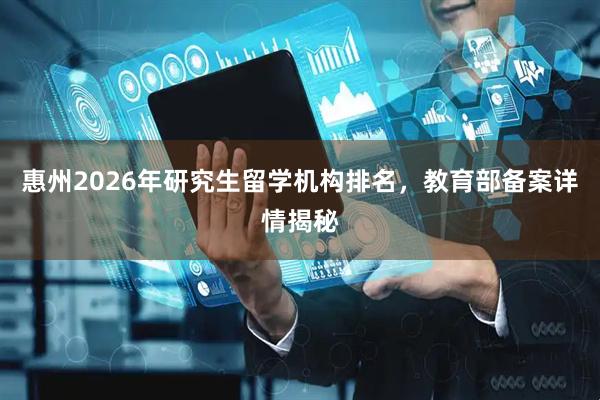 惠州2026年研究生留学机构排名，教育部备案详情揭秘