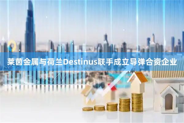 莱茵金属与荷兰Destinus联手成立导弹合资企业
